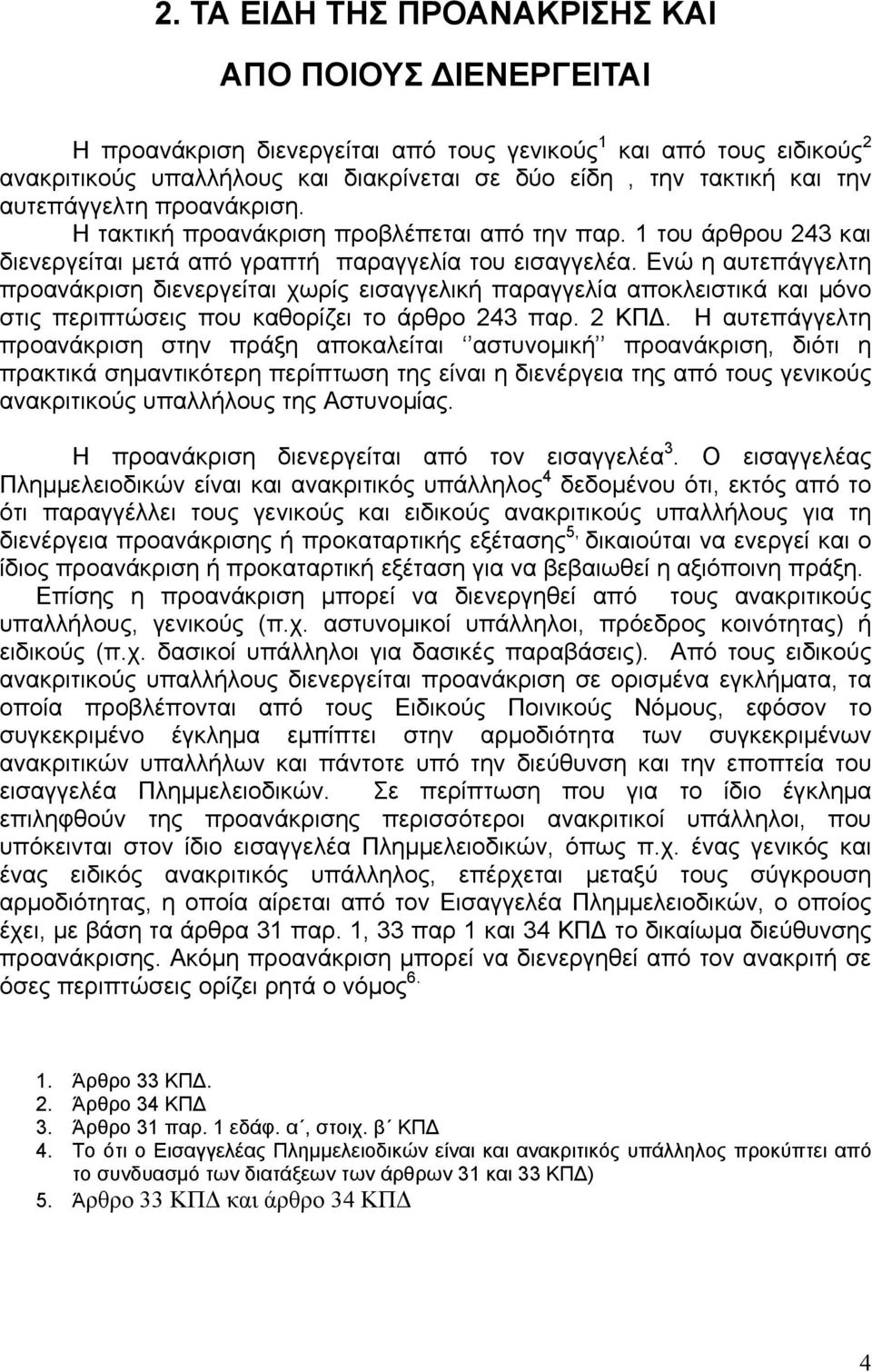 Ενώ η αυτεπάγγελτη προανάκριση διενεργείται χωρίς εισαγγελική παραγγελία αποκλειστικά και μόνο στις περιπτώσεις που καθορίζει το άρθρο 243 παρ. 2 ΚΠΔ.