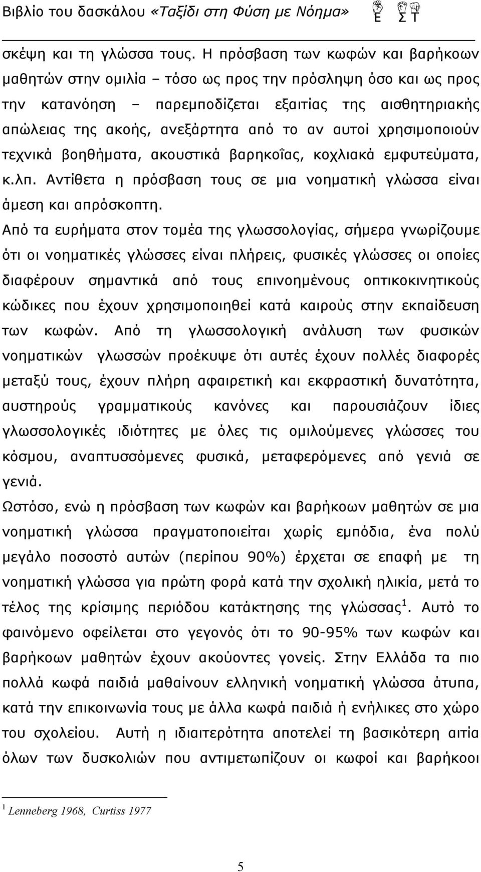 χρησιμοποιούν τεχνικά βοηθήματα, ακουστικά βαρηκοΐας, κοχλιακά εμφυτεύματα, κ.λπ. Αντίθετα η πρόσβαση τους σε μια νοηματική γλώσσα είναι άμεση και απρόσκοπτη.