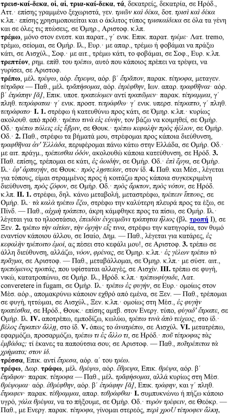 tremo, τρέμω, σείομαι, σε Ομήρ. Ιλ., Ευρ. με απαρ., τρέμω ή φοβάμαι να πράξω κάτι, σε Αισχύλ., Σοφ. με αιτ., τρέμω κάτι, το φοβάμαι, σε Σοφ., Ευρ. κ.λπ. τρεπτέον, ρημ. επίθ.