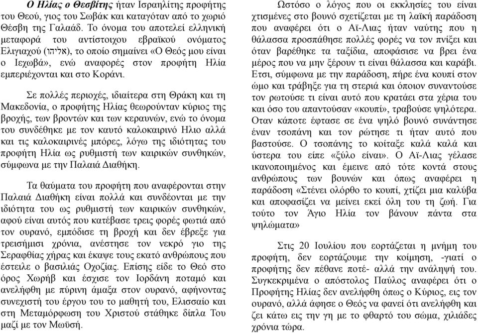 Σε πολλές περιοχές, ιδιαίτερα στη Θράκη και τη Μακεδονία, ο προφήτης Ηλίας θεωρούνταν κύριος της βροχής, των βροντών και των κεραυνών, ενώ το όνομα του συνδέθηκε με τον καυτό καλοκαιρινό Ηλιο αλλά