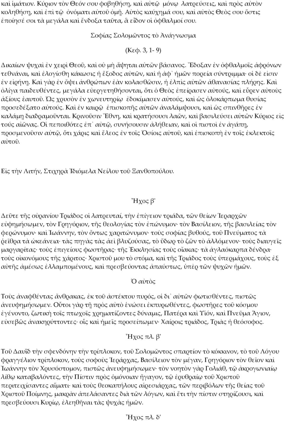 3, 1-9) Δικαίων ψυχαὶ ἐν χειρὶ Θεοῦ, καὶ οὐ µὴ ἄψηται αὐτῶν βάσανος. Ἔδοξαν ἐν ὀφθαλµοῖς ἀφρόνων τεθνάναι, καὶ ἐλογίσθη κάκωσις ἡ ἔξοδος αὐτῶν, καὶ ἡ ἀφ ἡµῶν πορεία σύντριµµα οἱ δὲ εἰσιν ἐν εἰρήνῃ.