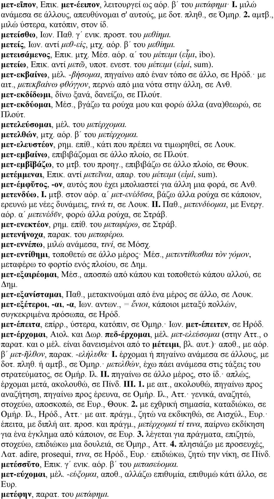 του μέτειμι (εἰμί, sum). μετ-εκβαίνω, μέλ. -βήσομαι, πηγαίνω από έναν τόπο σε άλλο, σε Ηρόδ. με αιτ., μετεκβαίνω φθόγγον, περνώ από μια νότα στην άλλη, σε Ανθ.