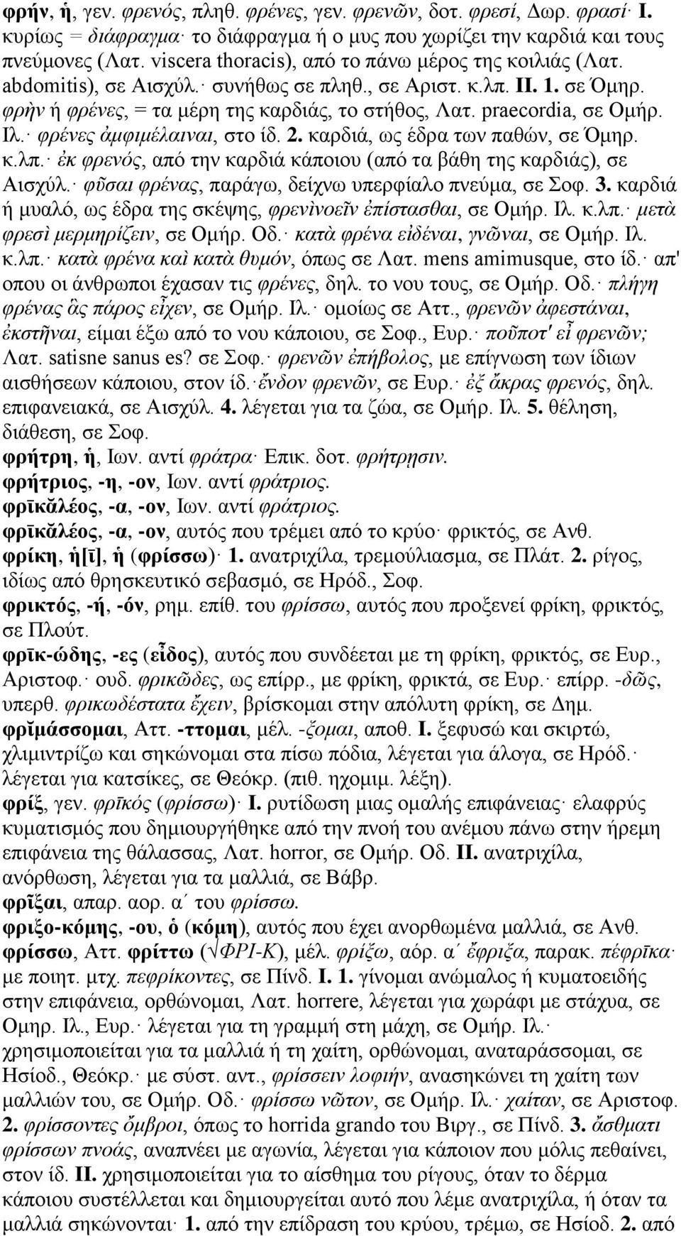 praecordia, σε Ομήρ. Ιλ. φρένες ἀμφιμέλαιναι, στο ίδ. 2. καρδιά, ως έδρα των παθών, σε Όμηρ. κ.λπ. ἐκ φρενός, από την καρδιά κάποιου (από τα βάθη της καρδιάς), σε Αισχύλ.