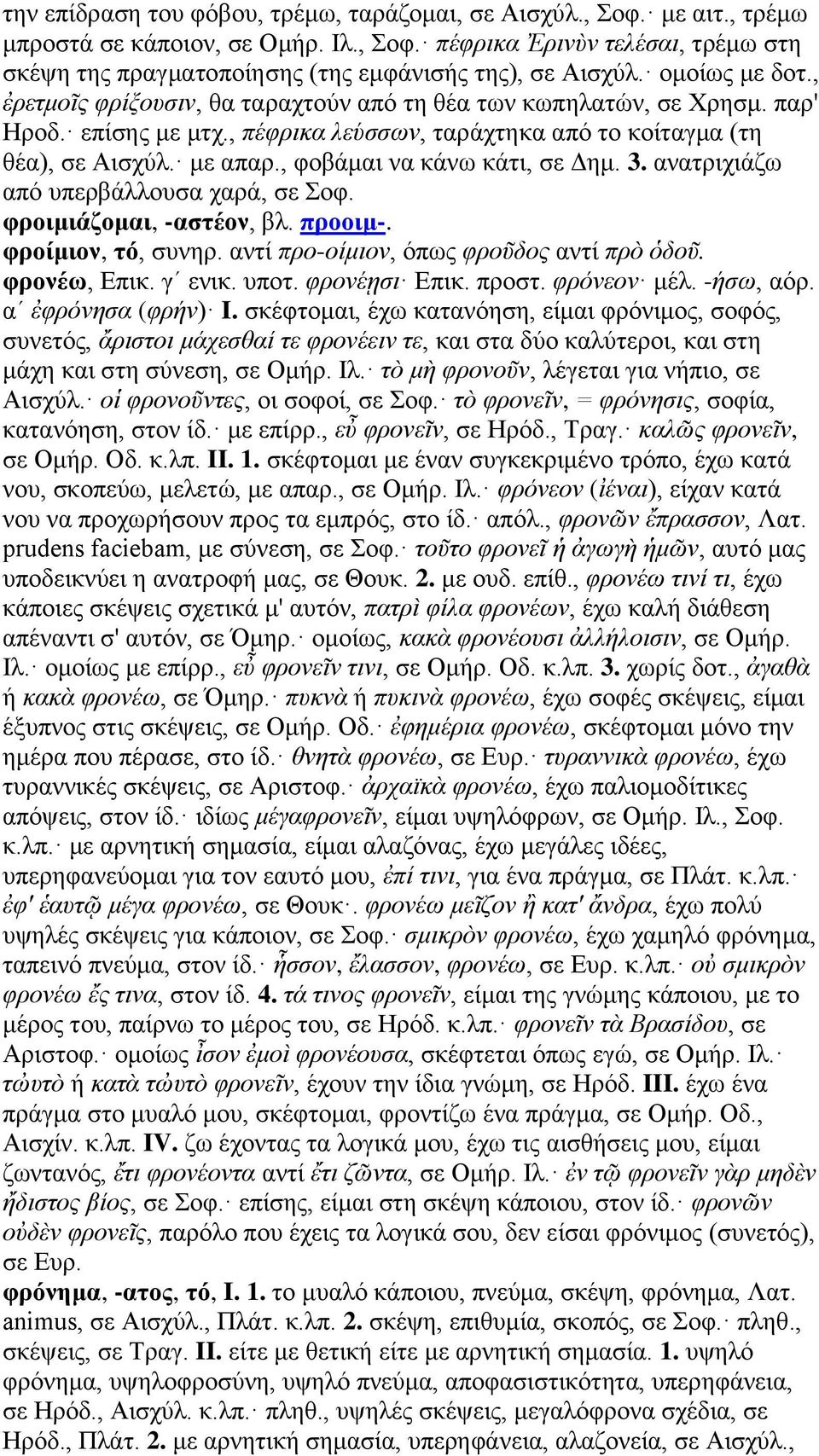 , φοβάμαι να κάνω κάτι, σε Δημ. 3. ανατριχιάζω από υπερβάλλουσα χαρά, σε Σοφ. φροιμιάζομαι, -αστέον, βλ. προοιμ-. φροίμιον, τό, συνηρ. αντί προ-οίμιον, όπως φροῦδος αντί πρὸ ὁδοῦ. φρονέω, Επικ.