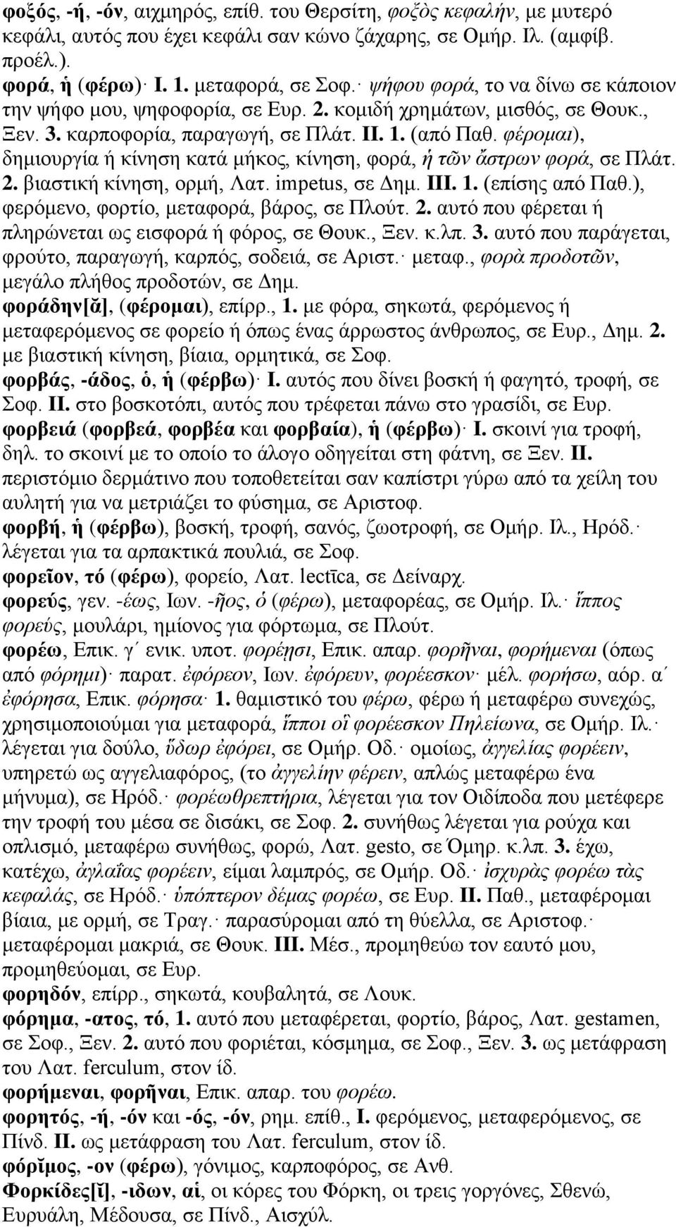 φέρομαι), δημιουργία ή κίνηση κατά μήκος, κίνηση, φορά, ἡ τῶν ἄστρων φορά, σε Πλάτ. 2. βιαστική κίνηση, ορμή, Λατ. impetus, σε Δημ. III. 1. (επίσης από Παθ.