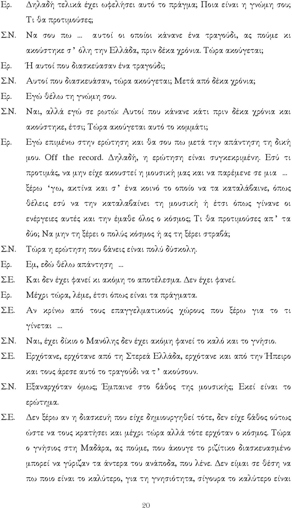 Ναι, αλλά εγώ σε ρωτώ: Αυτοί που κάνανε κάτι πριν δέκα χρόνια και ακούστηκε, έτσι; Τώρα ακούγεται αυτό το κοµµάτι; Εγώ επιµένω στην ερώτηση και θα σου πω µετά την απάντηση τη δική µου. Off the record.