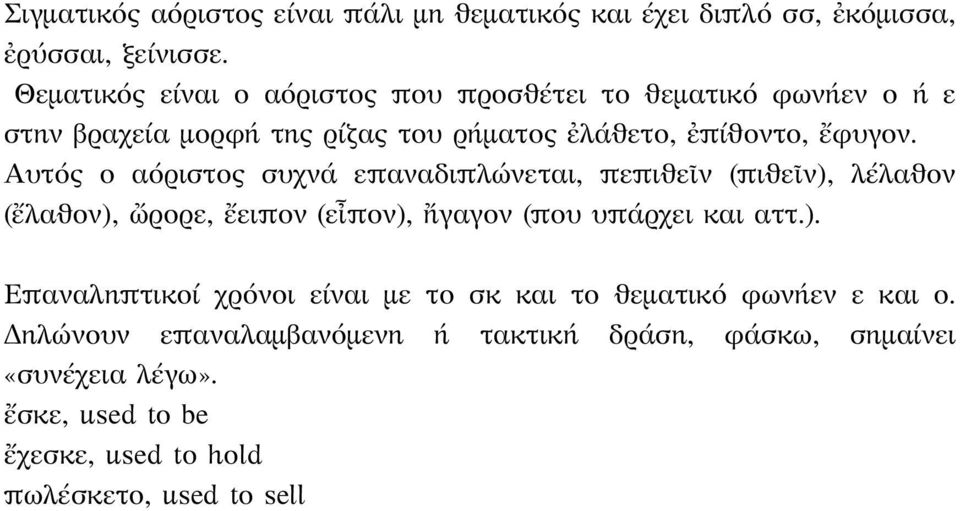 Αυτός ο αόριστος συχνά επαναδιπλώνεται, πεπιθεῖν (πιθεῖν), λέλαθον (ἔλαθον), ὤρορε, ἔειπον (εἶπον), ἤγαγον (που υπάρχει και αττ.). Επαναληπτικοί χρόνοι είναι με το σκ και το θεματικό φωνήεν ε και ο.