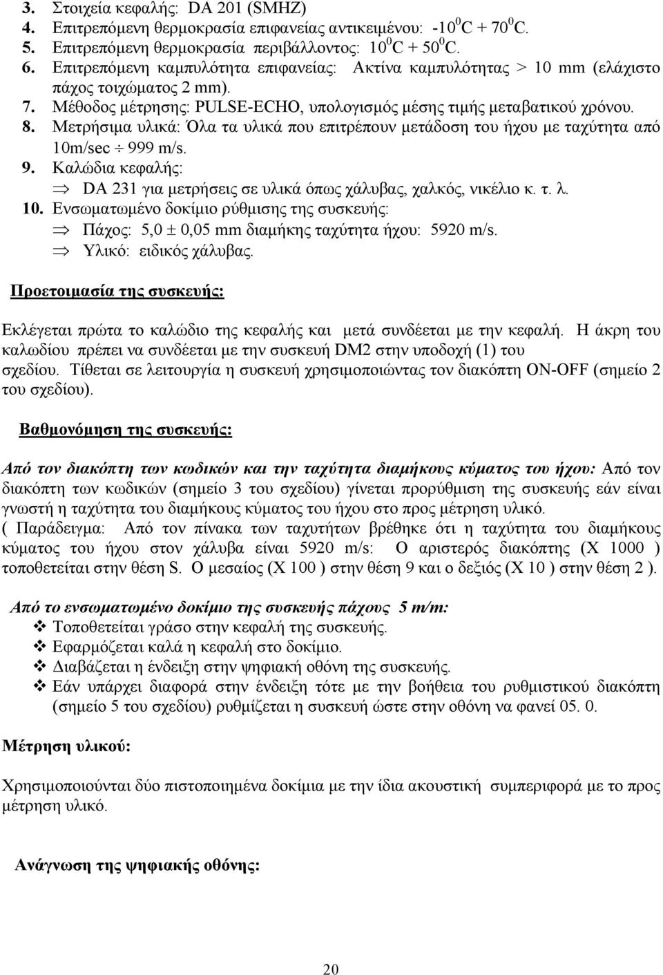 Μετρήσιµα υλικά: Όλα τα υλικά που επιτρέπουν µετάδοση του ήχου µε ταχύτητα από 10m/ec 999 m/. 9. Καλώδια κεφαλής: DA 231 για µετρήσεις σε υλικά όπως χάλυβας, χαλκός, νικέλιο κ. τ. λ. 10. Ενσωµατωµένο δοκίµιο ρύθµισης της συσκευής: Πάχος: 5,0 ± 0,05 mm διαµήκης ταχύτητα ήχου: 5920 m/.