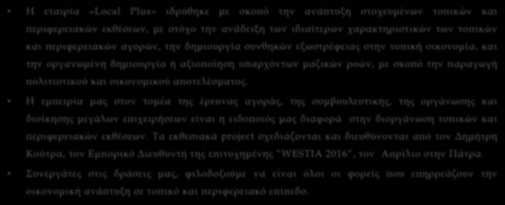 Ποιοί είμαστε; Η εταιρία «Local Plus» ιδρύθηκε με σκοπό την ανάπτυξη στοχευμένων τοπικών και περιφερειακών εκθέσεων, με στόχο την ανάδειξη των ιδιαίτερων χαρακτηριστικών των τοπικών και περιφερειακών