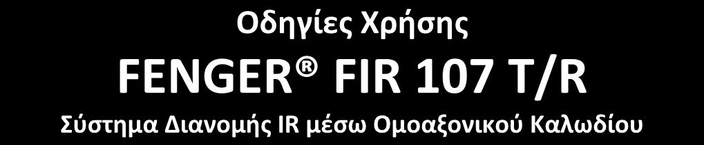 Οδηγίες Χρήσης FENGER FIR 107 T/R Σύστημα Διανομής IR μέσω Ομοαξονικού Καλωδίου ΓΕΝΙΚΕΣ ΠΡΟΦΥΛΑΞΕΙΣ ΑΣΦΑΛΕΙΑΣ ΠΡΟΣΟΧΗ: ΚΙΝΔΥΝΟΣ ΗΛΕΚΤΡΟΠΛΗΞΙΑΣ ΜΗΝ ΑΦΑΙΡΕΙΤΕ ΤΟ ΚΑΛΥΜΜΑ ΠΡΟΣΟΧΗ: ΜΗΝ ΑΦΑΙΡΕΙΤΕ ΤΟ