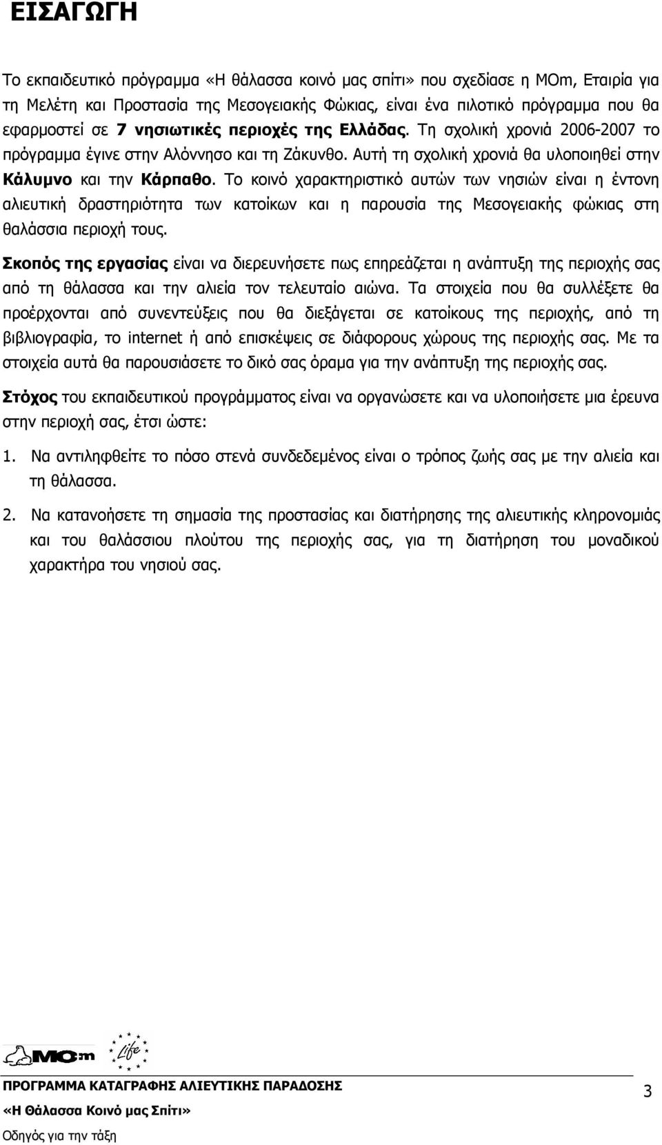 Το κοινό χαρακτηριστικό αυτών των νησιών είναι η έντονη αλιευτική δραστηριότητα των κατοίκων και η παρουσία της Μεσογειακής φώκιας στη θαλάσσια περιοχή τους.