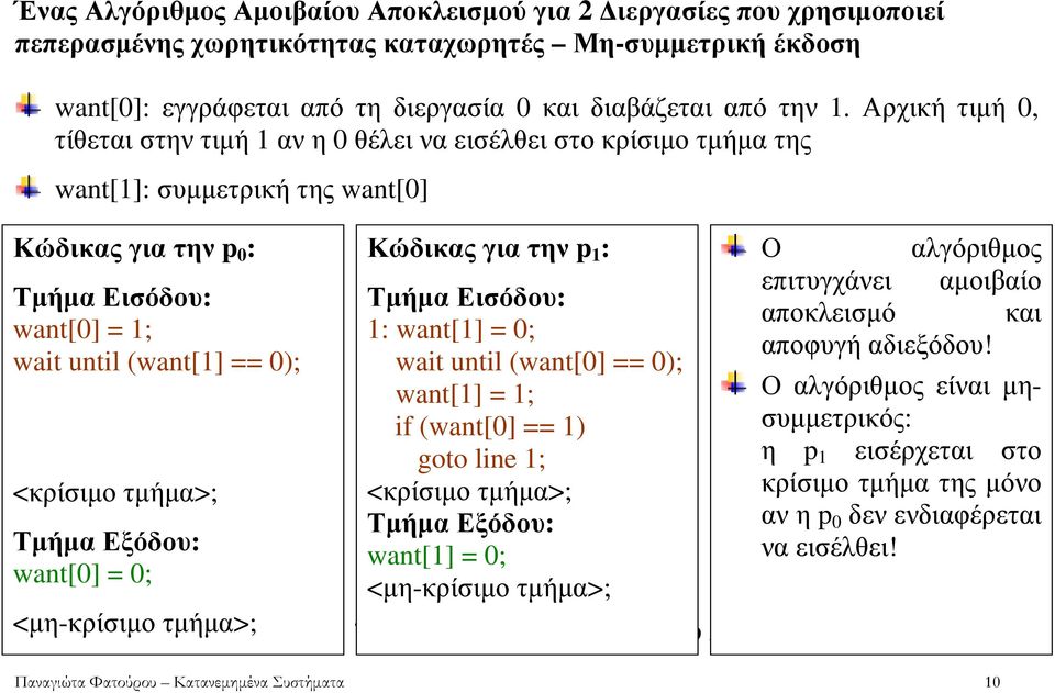 τµήµα>; Τµήµα Εξόδου: want[0] = 0; <µη-κρίσιµο τµήµα>; Κώδικας για την p 1 : Τµήµα Εισόδου: 1: want[1] = 0; wait until (want[0] == 0); want[1] = 1; if (want[0] == 1) goto line 1; <κρίσιµο τµήµα>;