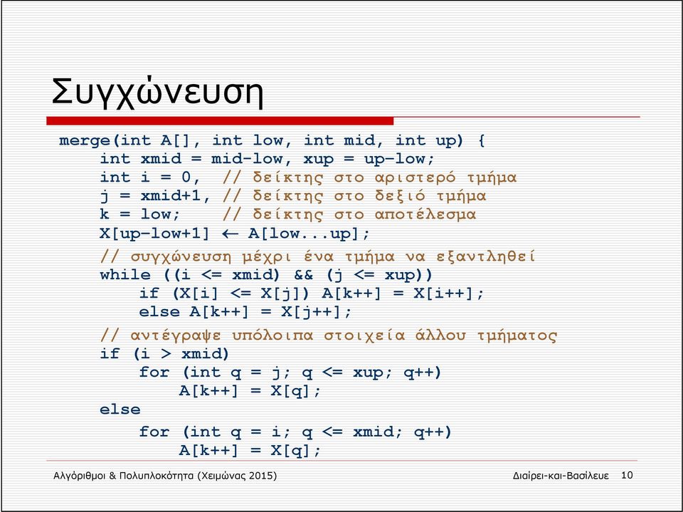 ..up]; // συγχώνευση μέχρι ένα τμήμα να εξαντληθεί while ((i <= xmid) && (j <= xup)) if (X[i] <= X[j]) A[k++] = X[i++]; else A[k++] = X[j++]; //
