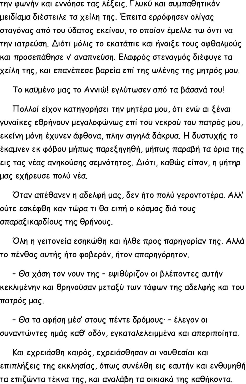 εγλύτωσεν από τα βάσανά του! Πολλοί είχον κατηγορήσει την μητέρα μου, ότι ενώ αι ξέναι γυναίκες εθρήνουν μεγαλοφώνως επί του νεκρού του πατρός μου, εκείνη μόνη έχυνεν άφθονα, πλην σιγηλά δάκρυα.