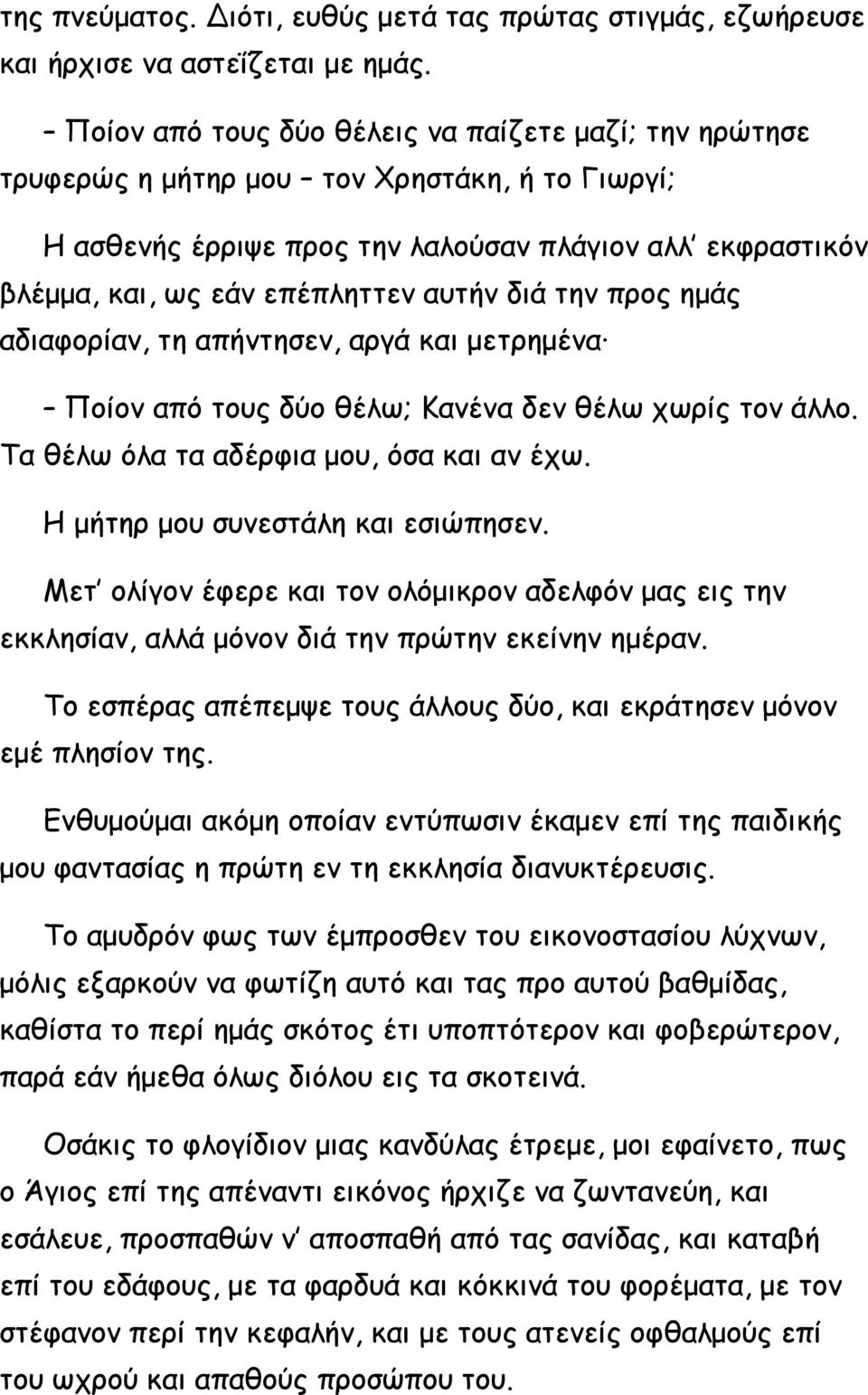 διά την προς ημάς αδιαφορίαν, τη απήντησεν, αργά και μετρημένα Ποίον από τους δύο θέλω; Κανένα δεν θέλω χωρίς τον άλλο. Τα θέλω όλα τα αδέρφια μου, όσα και αν έχω. Η μήτηρ μου συνεστάλη και εσιώπησεν.