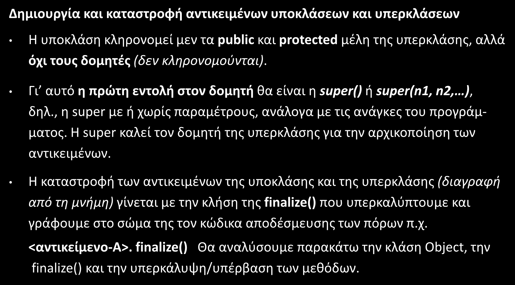 Κληρονομικότητα (Inheritance) Δημιουργία και καταστροφή αντικειμένων υποκλάσεων και υπερκλάσεων Η υποκλάση κληρονομεί μεν τα public και protected μέλη της υπερκλάσης, αλλά όχι τους δομητές (δεν