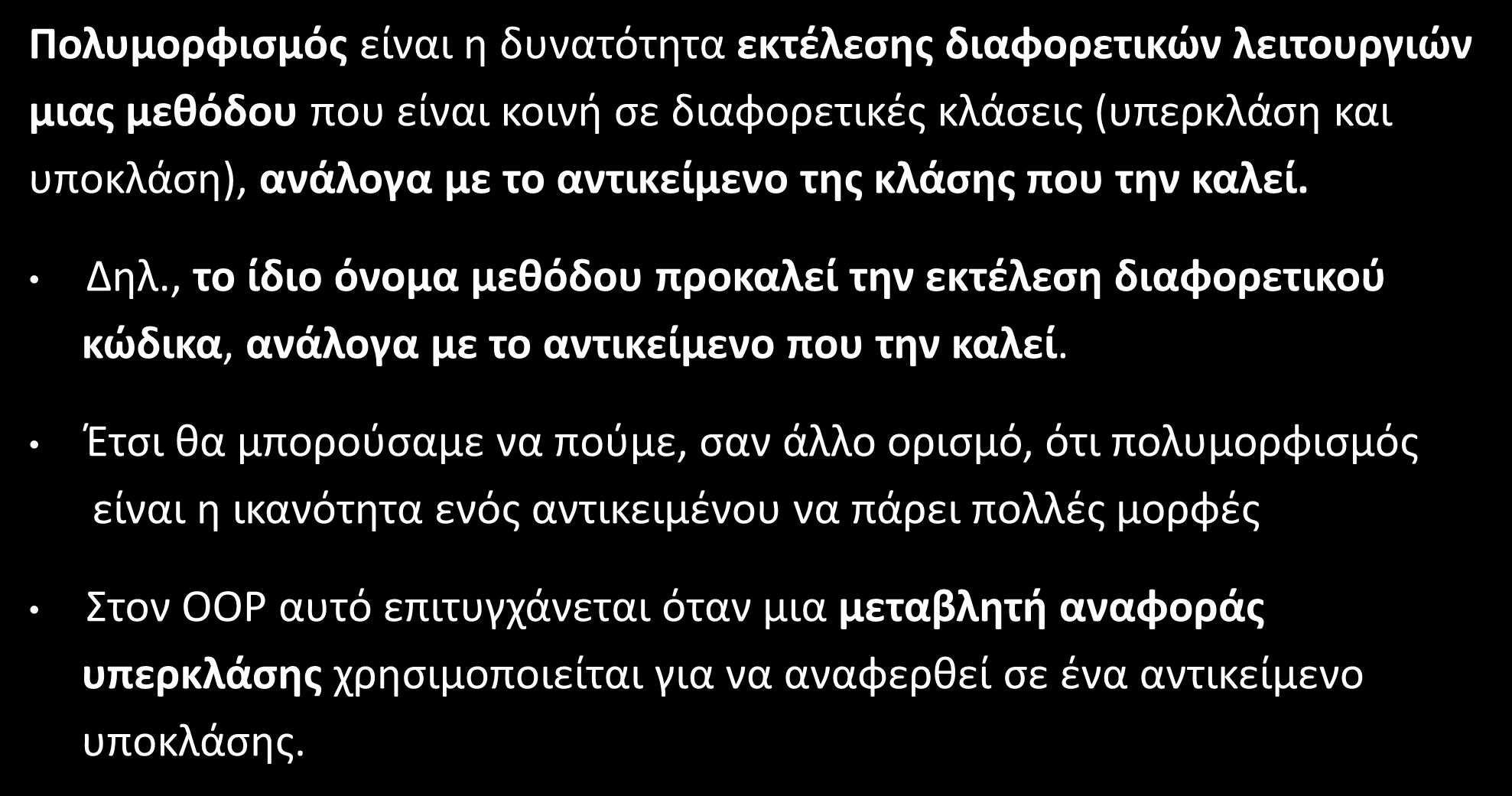 Πολυμορφισμός (Polymorphism) Πολυμορφισμός είναι η δυνατότητα εκτέλεσης διαφορετικών λειτουργιών μιας μεθόδου που είναι κοινή σε διαφορετικές κλάσεις (υπερκλάση και υποκλάση), ανάλογα με το