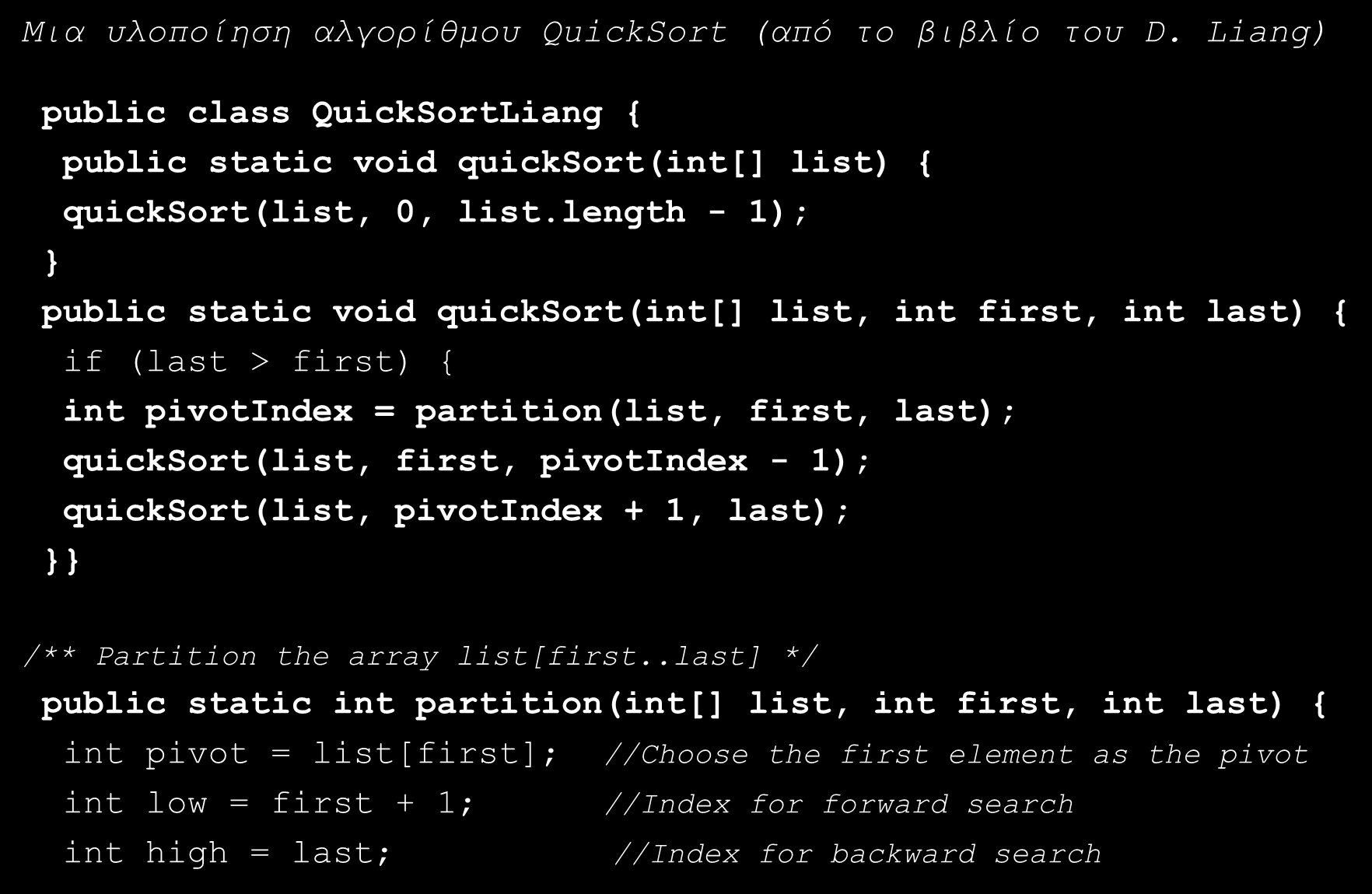 Γρήγορη Ταξινόμηση (Quick Sort) (4/12) Μια υλοποίηση αλγορίθμου QuickSort (από το βιβλίο του D. Liang) public class QuickSortLiang { public static void quicksort(int[] list) { quicksort(list, 0, list.