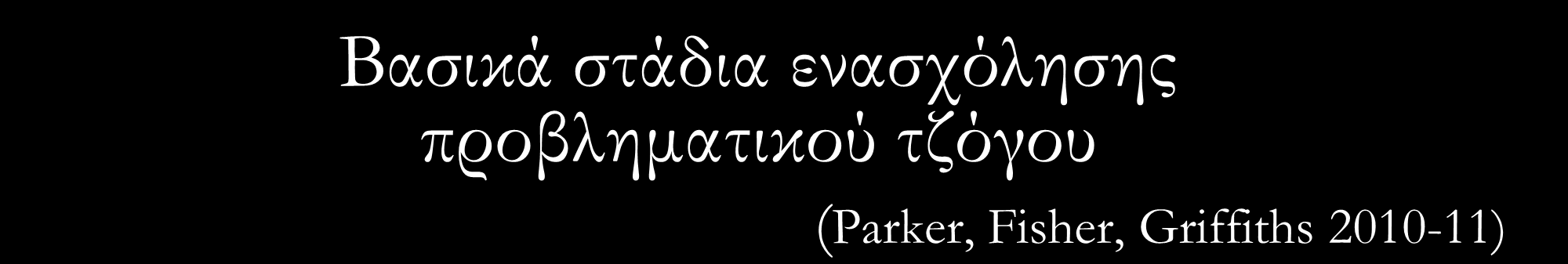 Βασικά στάδια ενασχόλησης προβληματικού τζόγου (Parker, Fisher, Griffiths 2010-11) Ενδεικτικά: ΣΤΑΔΙΟ ΚΕΡΔΟΥΣ Αρχική πειραματική ενασχόληση με έντονη συγκίνηση, ενθουσιασμό & σωματική διέγερση Μερική