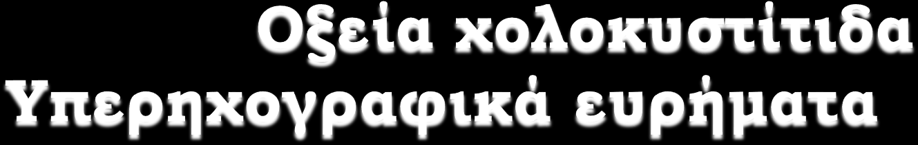 Το υπερηχογράφημα δείχνει την ύπαρξη: λίθων, λάσπης, πάχυνσης του τοιχώματος, ύπαρξη περιχολοκυστικού