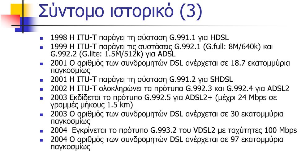 2 για SHDSL 2002 Η ITU-T ολοκληρώνει τα πρότυπα G.992.3 και G.992.4 για ADSL2 2003 Εκδίδεται το πρότυπο G.992.5 για ADSL2+ (μέχρι 24 Mbps σε γραμμές μήκους 1.