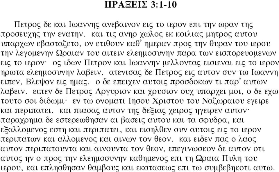 ος ιδων Πετρον και Ιωαννην μελλοντας εισιεναι εις το ιερον ηρωτα ελεημοσυνην λαβειν. ατενισας δε Πετρος εις αυτον συν τω Ιωαννη ειπεν, Βλεψον εις ημας.