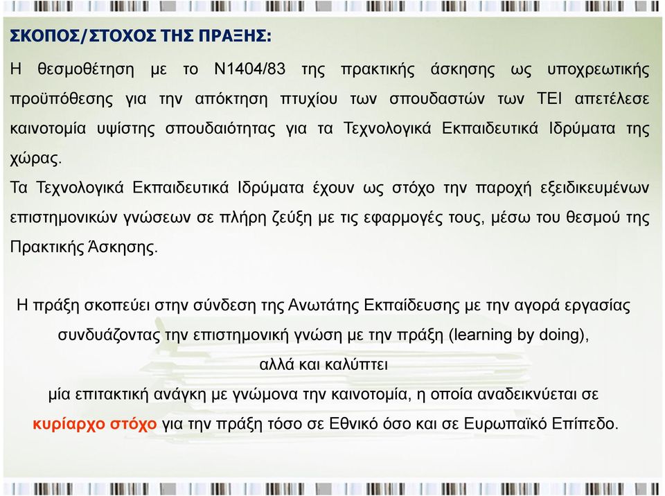 Τα Τεχνολογικά Εκπαιδευτικά Ιδρύματα έχουν ως στόχο την παροχή εξειδικευμένων επιστημονικών γνώσεων σε πλήρη ζεύξη με τις εφαρμογές τους, μέσω του θεσμού της Πρακτικής Άσκησης.