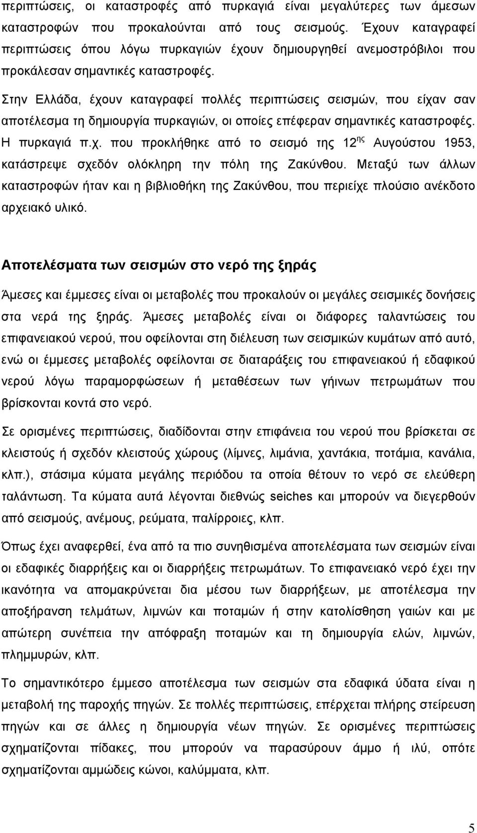 Στην Ελλάδα, έχουν καταγραφεί πολλές περιπτώσεις σεισμών, που είχαν σαν αποτέλεσμα τη δημιουργία πυρκαγιών, οι οποίες επέφεραν σημαντικές καταστροφές. Η πυρκαγιά π.χ. που προκλήθηκε από το σεισμό της 12 ης Αυγούστου 1953, κατάστρεψε σχεδόν ολόκληρη την πόλη της Ζακύνθου.