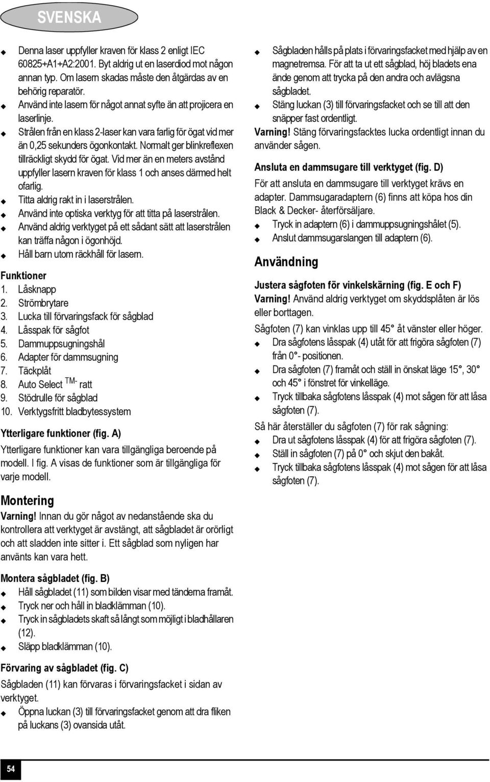 Normalt ger blinkreflexen tillräckligt skydd för ögat. Vid mer än en meters avstånd uppfyller lasern kraven för klass 1 och anses därmed helt ofarlig. Titta aldrig rakt in i laserstrålen.