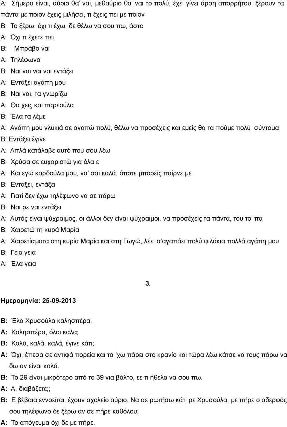 προσέχεις και εμείς θα τα πούμε πολύ σύντομα Β: Εντάξει έγινε Α: Απλά κατάλαβε αυτό που σου λέω Β: Χρύσα σε ευχαριστώ για όλα ε Α: Και εγώ καρδούλα μου, να σαι καλά, όποτε μπορείς παίρνε με Β: