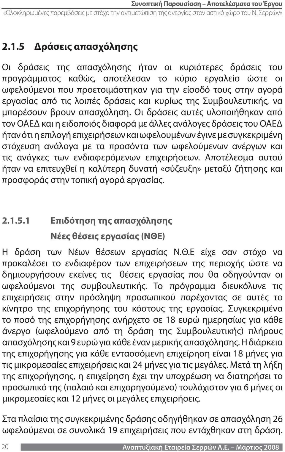 Οι δράσεις αυτές υλοποιήθηκαν από τον ΟΑΕΔ και η ειδοποιός διαφορά με άλλες ανάλογες δράσεις του ΟΑΕΔ ήταν ότι η επιλογή επιχειρήσεων και ωφελουμένων έγινε με συγκεκριμένη στόχευση ανάλογα με τα