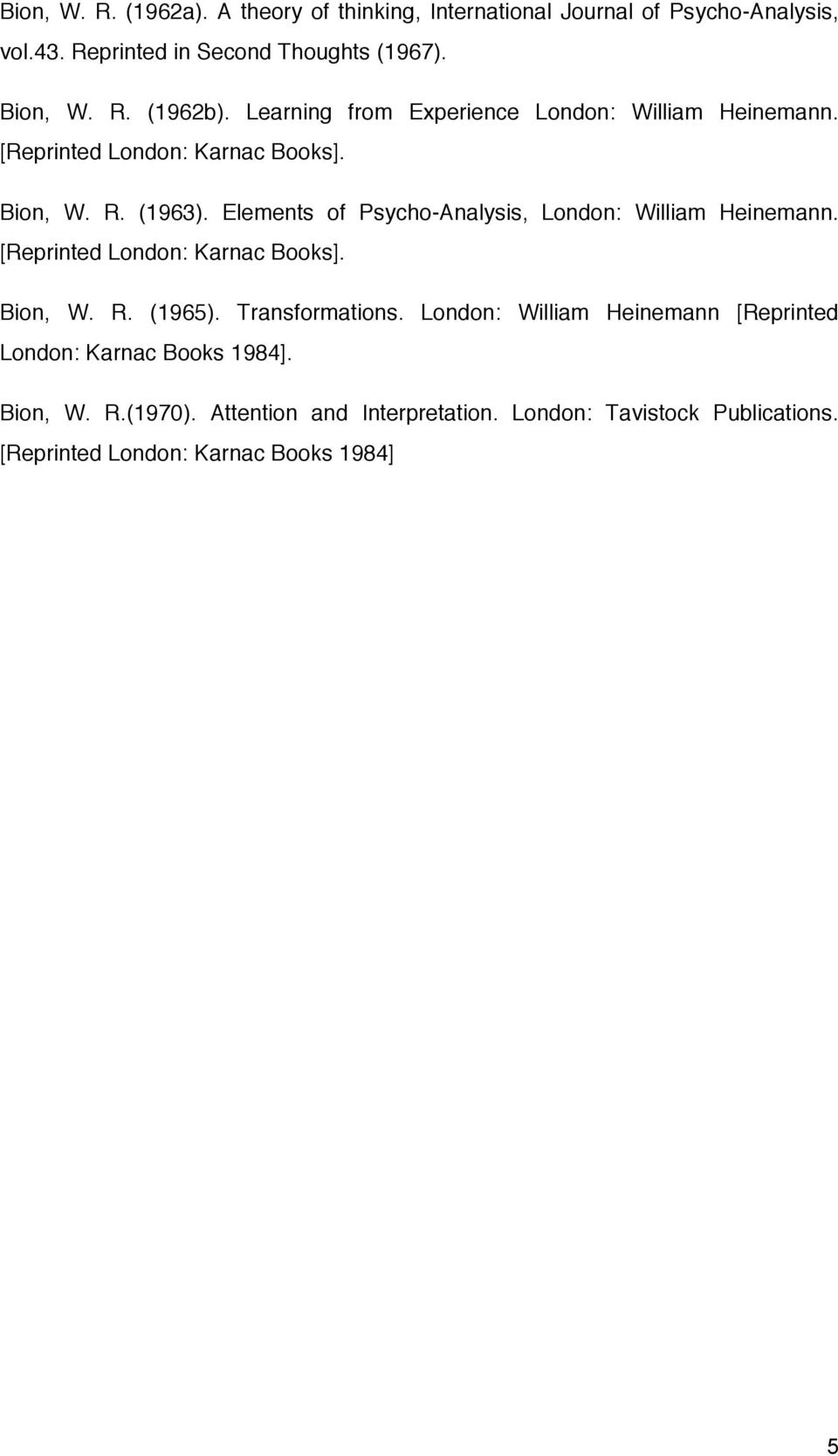 Elements of Psycho-Analysis, London: William Heinemann. [Reprinted London: Karnac Books]. Bion, W. R. (1965). Transformations.