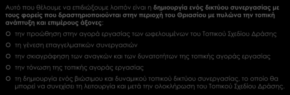 Προώθηση της συνεργασίας μεταξύ των τοπικών φορέων Αυτό που θέλουμε να επιδιώξουμε λοιπόν είναι η δημιουργία ενός δικτύου συνεργασίας με τους φορείς που δραστηριοποιούνται στην περιοχή του Θριασίου