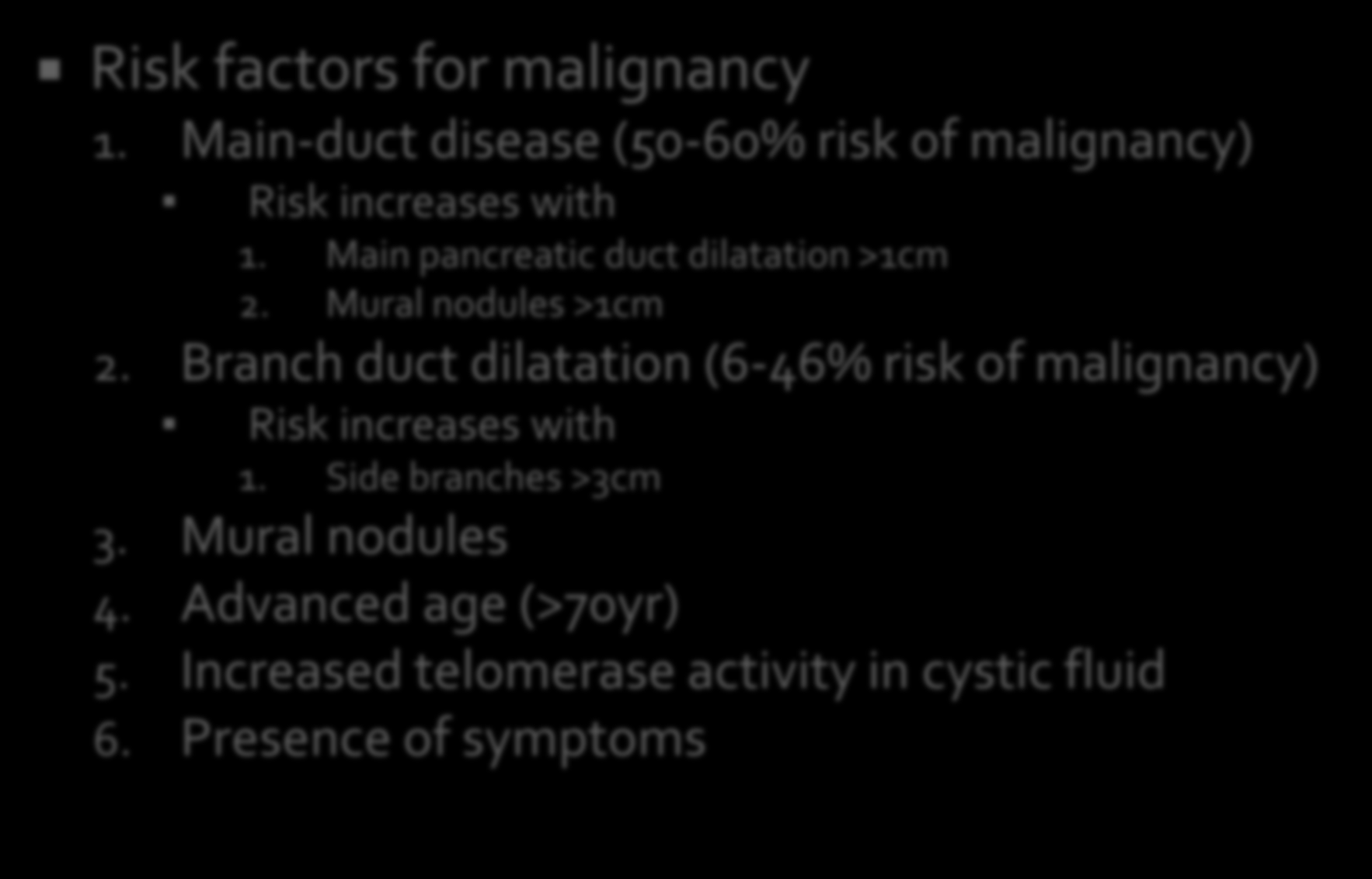 Risk factors for malignancy 1. Main-duct disease (50-60% risk of malignancy) Risk increases with 1. Main pancreatic duct dilatation >1cm 2. Mural nodules >1cm 2.