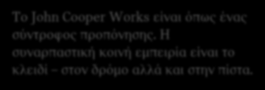 JOHN COOPER WORKS. ΤΑΥΤΟΤΗΤΑ ΒRAND. Το John Cooper Works είναι όπως ένας σύντροφος προπόνησης. Η συναρπαστική κοινή εμπειρία είναι το κλειδί στον δρόμο αλλά και στην πίστα.