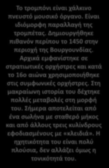 Το τρομπόνι είναι χάλκινο πνευστό μουσικό όργανο. Είναι ιδιόμορφη παραλλαγή της τρομπέτας. Δημιουργήθηκε πιθανόν περίπου το 1450 στην περιοχή της Βουργουνδίας.