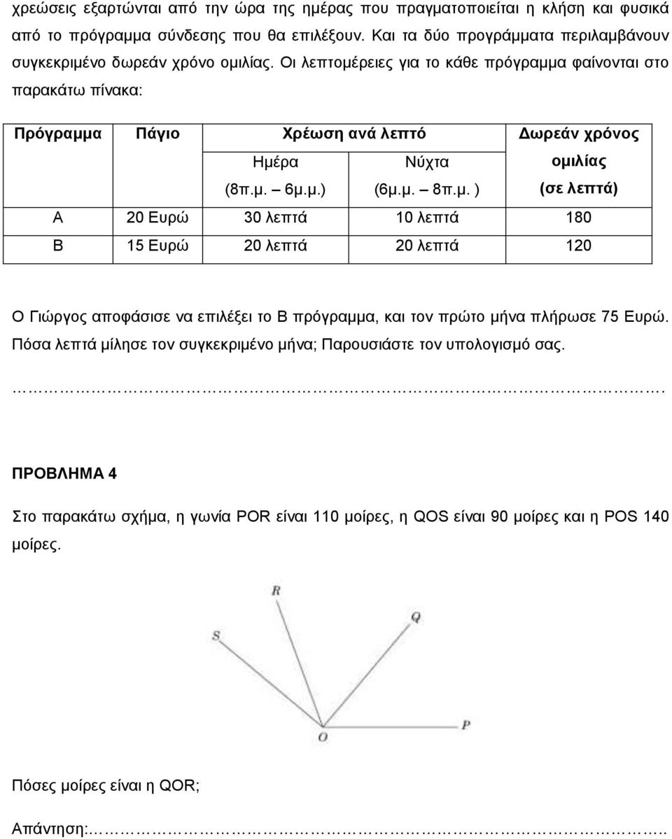 Οι λεπτομέρειες για το κάθε πρόγραμμα φαίνονται στο παρακάτω πίνακα: Πρόγραμμα Πάγιο Χρέωση ανά λεπτό Δωρεάν χρόνος Ημέρα (8π.μ. 6μ.μ.) Νύχτα (6μ.μ. 8π.μ. ) ομιλίας (σε λεπτά) Α 20 Ευρώ 30 λεπτά 10 λεπτά 180 Β 15 Ευρώ 20 λεπτά 20 λεπτά 120 Ο Γιώργος αποφάσισε να επιλέξει το Β πρόγραμμα, και τον πρώτο μήνα πλήρωσε 75 Ευρώ.