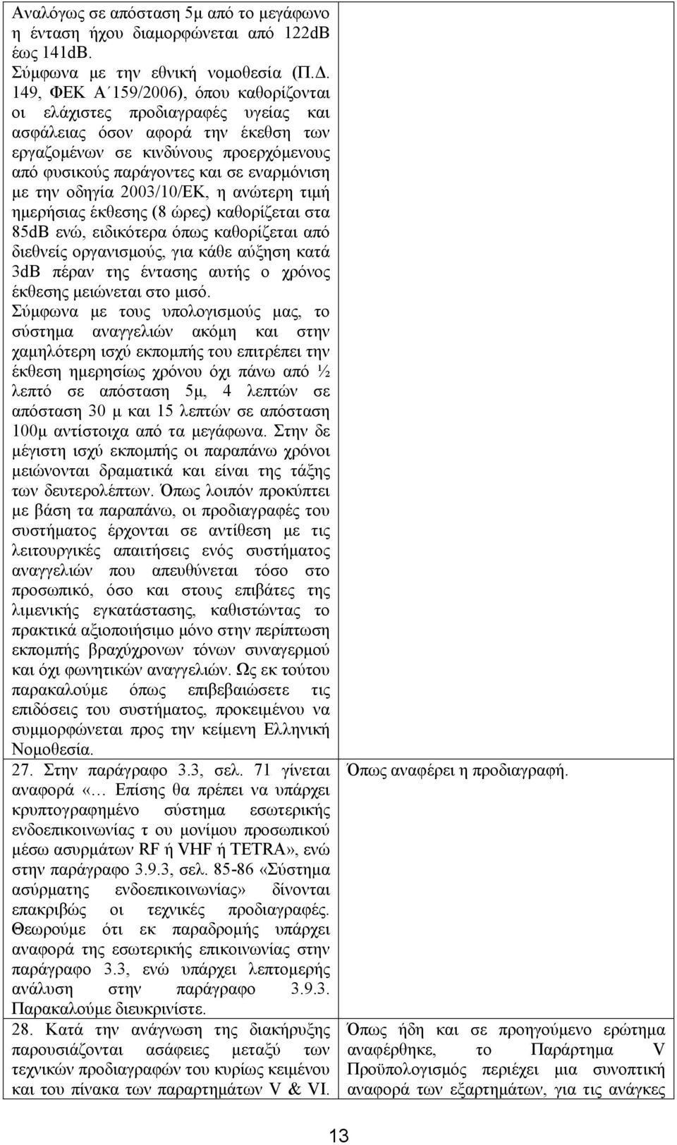 την οδηγία 2003/10/ΕΚ, η ανώτερη τιμή ημερήσιας έκθεσης (8 ώρες) καθορίζεται στα 85dB ενώ, ειδικότερα όπως καθορίζεται από διεθνείς οργανισμούς, για κάθε αύξηση κατά 3dB πέραν της έντασης αυτής ο