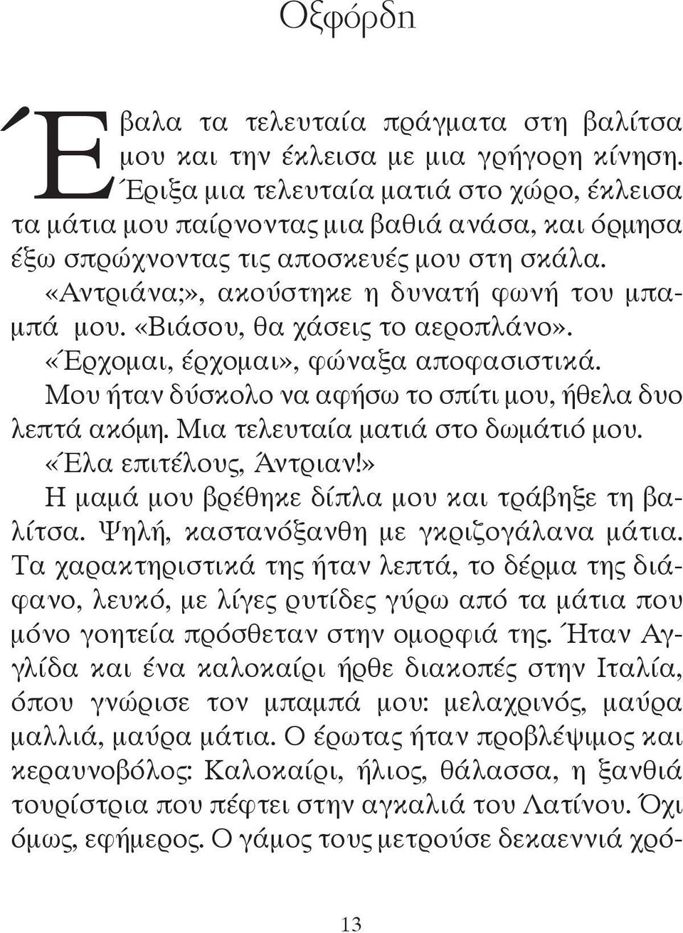 «Βιάσου, θα χάσεις το αεροπλάνο». «Έρχομαι, έρχομαι», φώναξα αποφασιστικά. Μου ήταν δύσκολο να αφήσω το σπίτι μου, ήθελα δυο λεπτά ακόμη. Μια τελευταία ματιά στο δωμάτιό μου. «Έλα επιτέλους, Άντριαν!