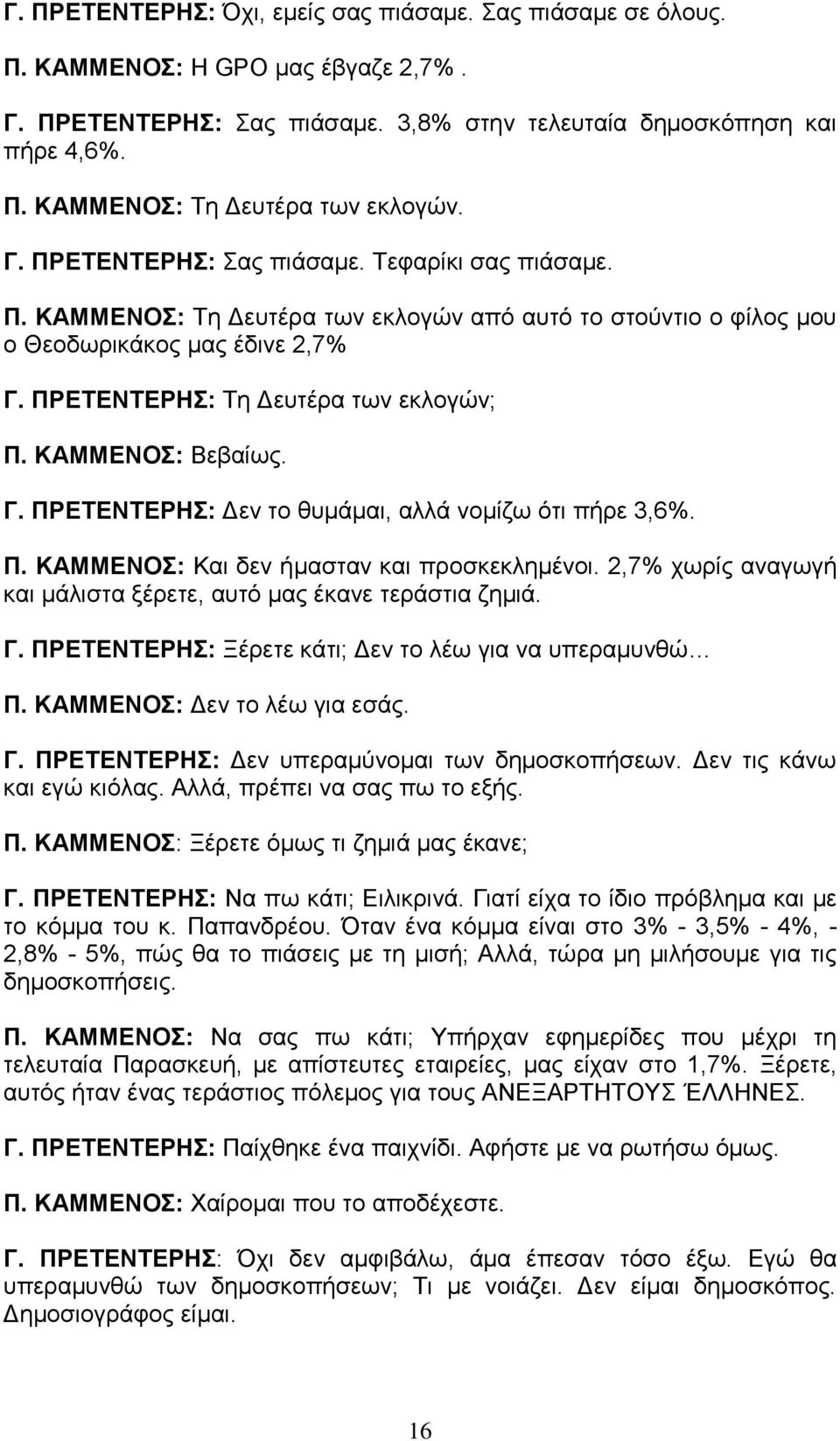 ΚΑΜΜΕΝΟΣ: Βεβαίως. Γ. ΠΡΕΤΕΝΤΕΡΗΣ: Δεν το θυμάμαι, αλλά νομίζω ότι πήρε 3,6%. Π. ΚΑΜΜΕΝΟΣ: Και δεν ήμασταν και προσκεκλημένοι. 2,7% χωρίς αναγωγή και μάλιστα ξέρετε, αυτό μας έκανε τεράστια ζημιά. Γ. ΠΡΕΤΕΝΤΕΡΗΣ: Ξέρετε κάτι; Δεν το λέω για να υπεραμυνθώ Π.