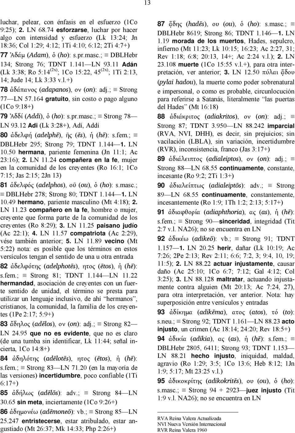 141 LN 93.11 Adán (Lk 3:38; Ro 5:14 (2x) ; 1Co 15:22, 45 (2x) ; 1Ti 2:13, 14; Jude 14; Lk 3:33 v.l.+) 78 ἀδάπανος (adapanos), ον (on): adj.; Strong 77 LN 57.