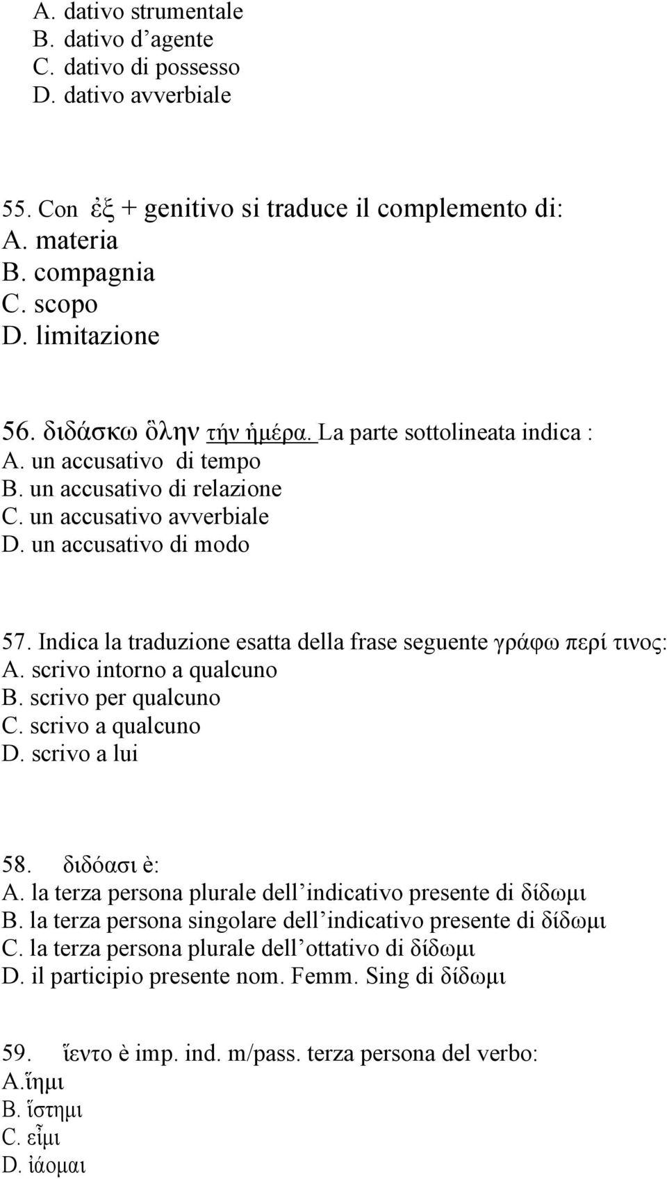 Indica la traduzione esatta della frase seguente γράφω περί τινος: A. scrivo intorno a qualcuno B. scrivo per qualcuno C. scrivo a qualcuno D. scrivo a lui 58. διδόασι è: A.