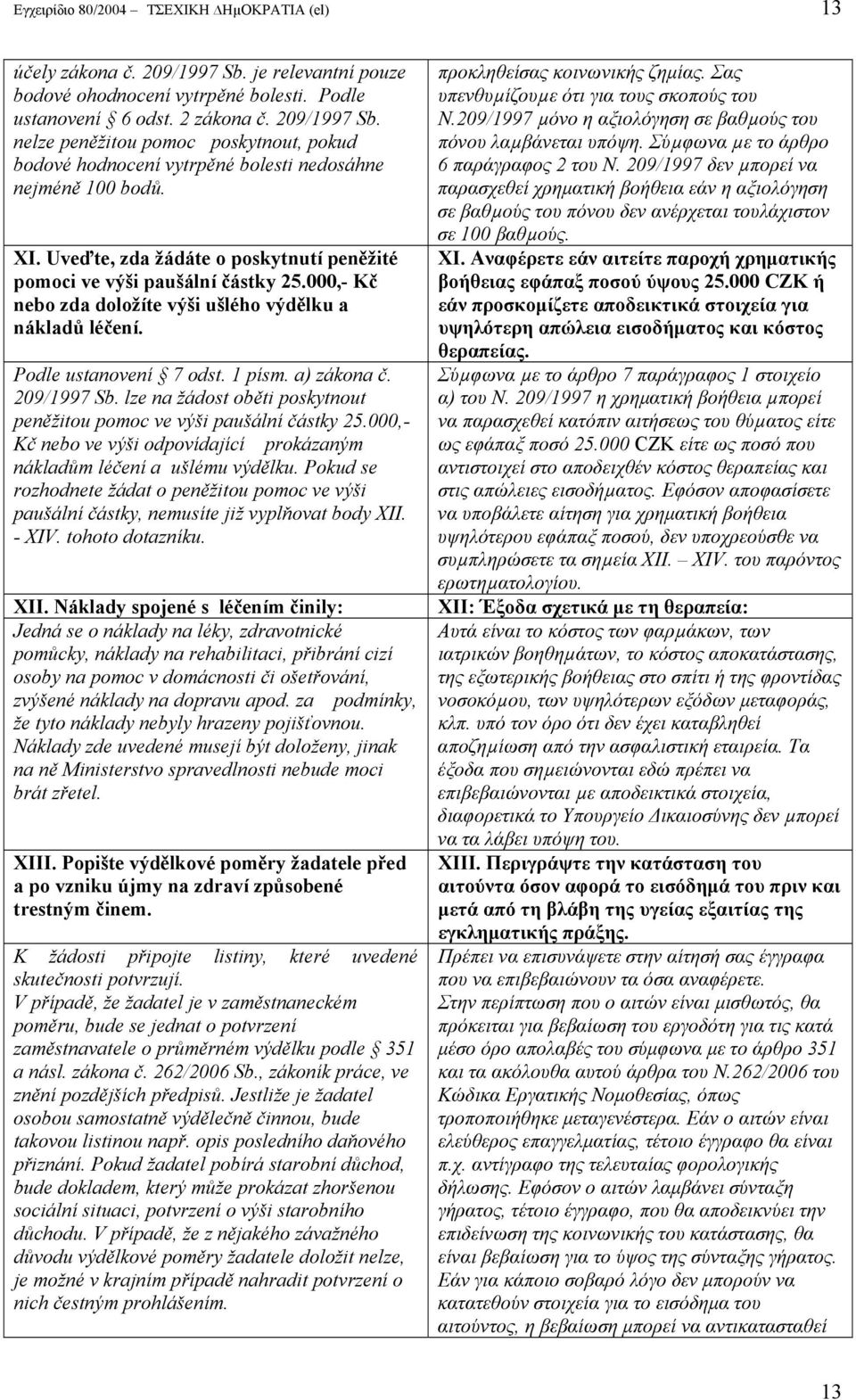 209/1997 Sb. lze na žádost oběti poskytnout peněžitou pomoc ve výši paušální částky 25.000,- Kč nebo ve výši odpovídající prokázaným nákladům léčení a ušlému výdělku.