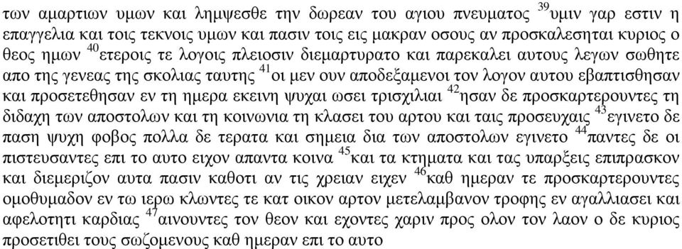 τρισχιλιαι 42 ησαν δε προσκαρτερουντες τη διδαχη των αποστολων και τη κοινωνια τη κλασει του αρτου και ταις προσευχαις 43 εγινετο δε παση ψυχη φοβος πολλα δε τερατα και σημεια δια των αποστολων