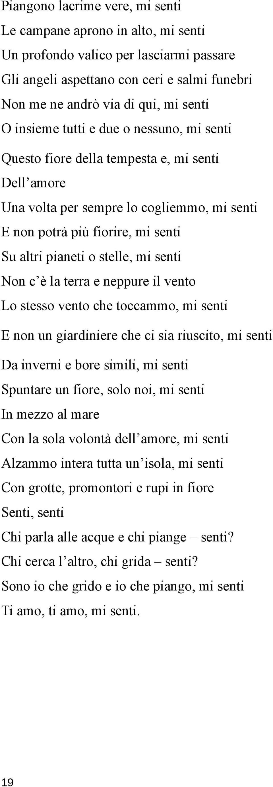 senti Non c è la terra e neppure il vento Lo stesso vento che toccammo, mi senti E non un giardiniere che ci sia riuscito, mi senti Da inverni e bore simili, mi senti Spuntare un fiore, solo noi, mi