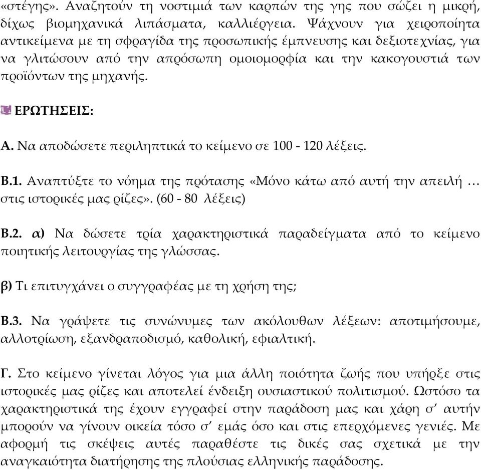 Να αποδώσετε περιληπτικά το κείμενο σε 100 120 λέξεις. Β.1. Αναπτύξτε το νόημα της πρότασης «Μόνο κάτω από αυτή την απειλή στις ιστορικές μας ρίζες». (60 80 λέξεις) Β.2. α) Να δώσετε τρία χαρακτηριστικά παραδείγματα από το κείμενο ποιητικής λειτουργίας της γλώσσας.