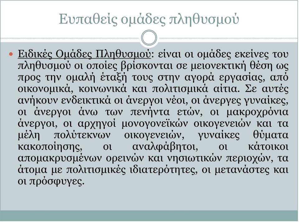 Σε αυτές ανήκουν ενδεικτικά οι άνεργοι νέοι, οι άνεργες γυναίκες, οι άνεργοι άνω των πενήντα ετών, οι μακροχρόνια άνεργοι, οι αρχηγοί μονογονεϊκών