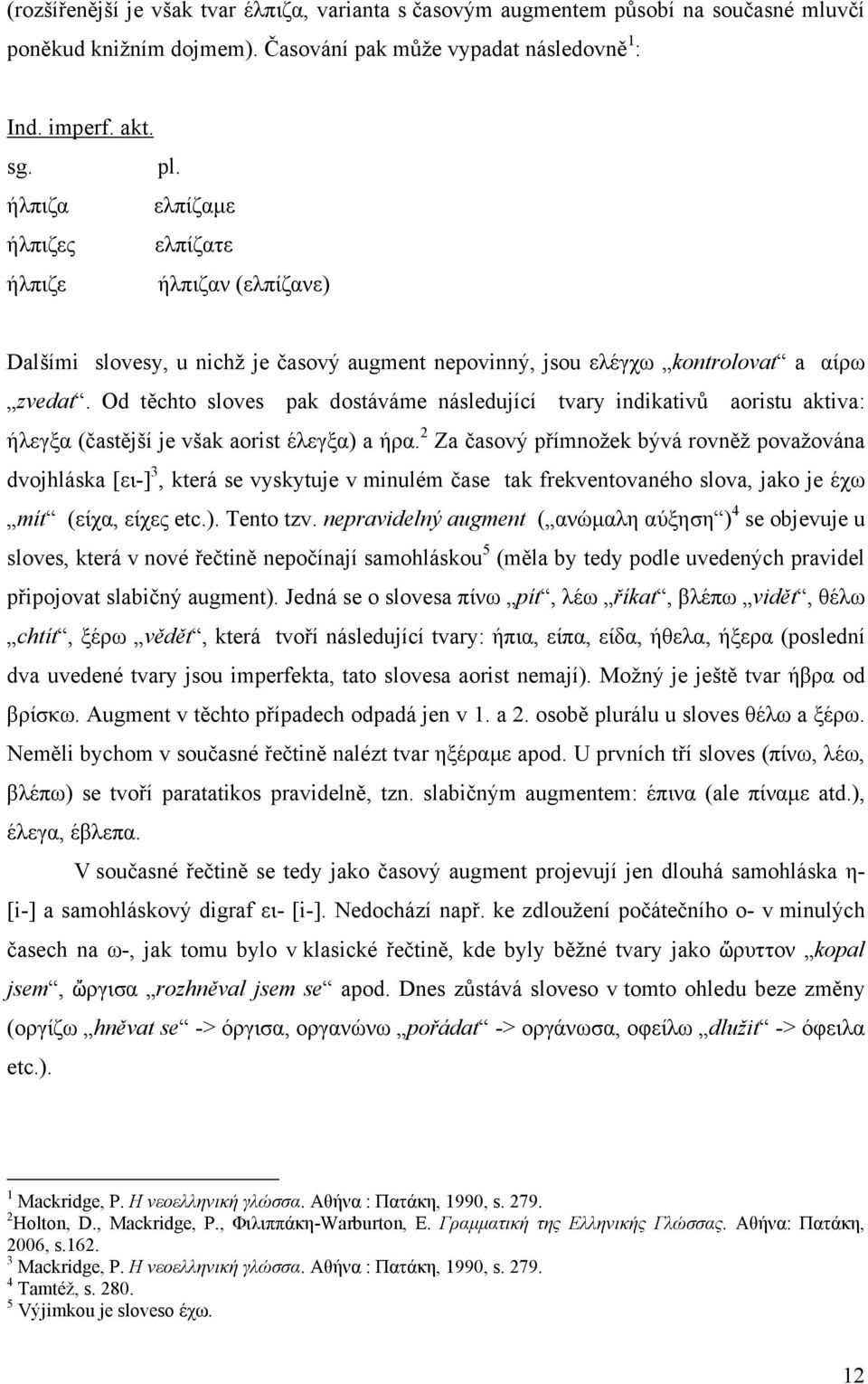 Od těchto sloves pak dostáváme následující tvary indikativů aoristu aktiva: ήλεγξα (častější je však aorist έλεγξα) a ήρα.