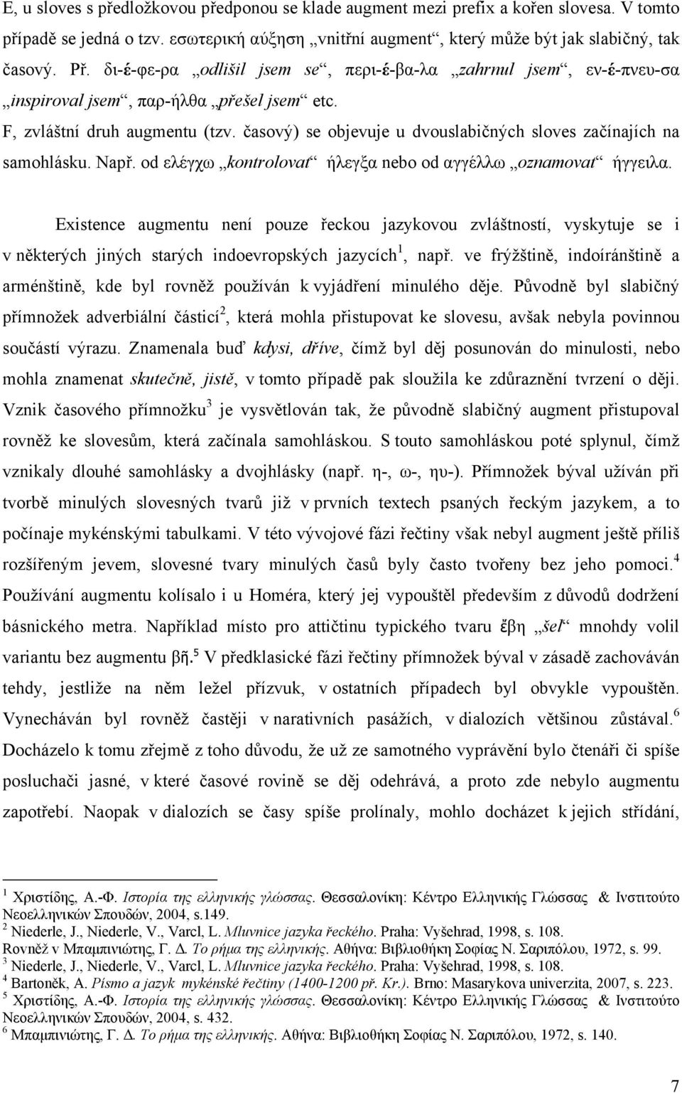 časový) se objevuje u dvouslabičných sloves začínajích na samohlásku. Např. od ελέγχω kontrolovat ήλεγξα nebo od αγγέλλω oznamovat ήγγειλα.