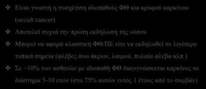 Καρκίνος και ιδιοπαθής ΦΘ Είναι γνωστή η συσχέτιση ιδιοπαθούς ΦΘ και κρυφού καρκίνου (occult cancer) Αποτελεί συχνά την πρώτη εκδήλωση της νόσου Μπορεί να αφορά κλασσική ΦΘ/ΠΕ είτε να εκδηλωθεί σε